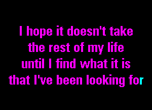 I hope it doesn't take
the rest of my life
until I find what it is
that I've been looking for