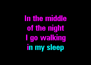 In the middle
of the night

I go walking
in my sleep