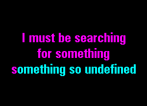 I must be searching

for something
something so undefined