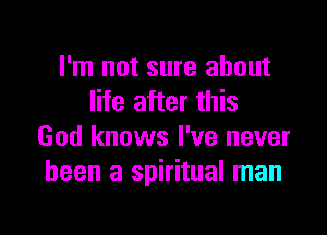 I'm not sure about
life after this

God knows I've never
been a spiritual man