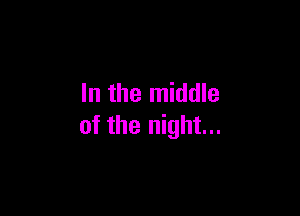 In the middle

of the night...