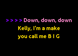a- a- Down, down, down

Kelly, I'm a make
you call me B l G
