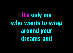 It's only me
who wants to wrap

around your
dreams and