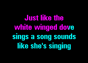 Just like the
white winged dove

sings a song sounds
like she's singing