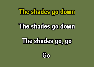 The shades go down

The shades go down

The shades go, go

Go