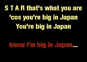 S T n R thaPs what you are
'cos you're big in Japan
You're big in Japan

know I'm big in Japan...