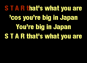 S T n R thaPs what you are
'cos you're big in Japan
You're big in Japan
5 T n R thaPs what you are
