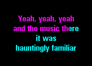 Yeah,yeah,yeah
and the music there

it was
hauntingly familiar