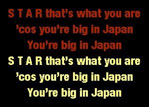 S T n R thaPs what you are
'cos you're big in Japan
You're big in Japan
5 T n R thaPs what you are
'cos you're big in Japan
You're big in Japan