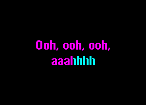 00h,ooh,ooh,

aaahhhh