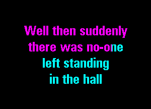 Well then suddenly
there was no-one

left standing
in the hall