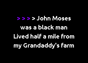 a- a- a- - John Moses
was a black man

Lived half a mile From
my Grandaddy's farm