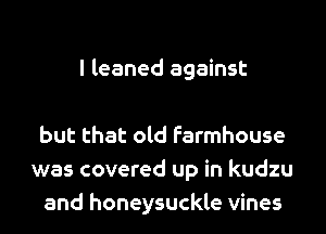 I leaned against

but that old farmhouse
was covered up in kudzu
and honeysuckle vines