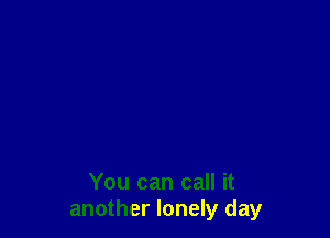 You can call it
another lonely day