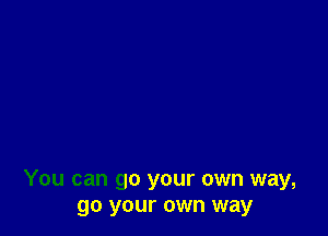 You can go your own way,
go your own way