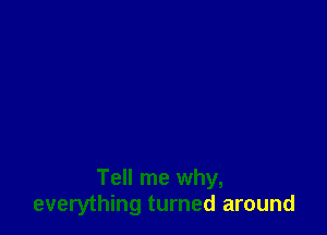 Tell me why,
everything turned around