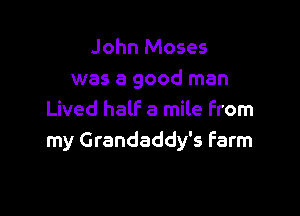John Moses
was a good man

Lived half a mile From
my Grandaddy's farm