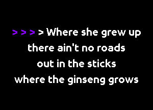 a- 5- Where she grew up
there ain't no roads

out in the sticks
where the ginseng grows