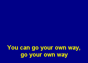You can go your own way,
go your own way
