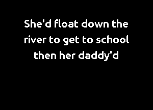 She'd float down the
river to get to school

then her daddy'd