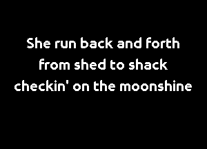 She run back and Forth
from shed to shack

checkin' on the moonshine