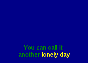 You can call it
another lonely day