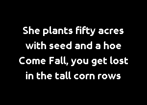 She plants fifty acres
with seed and a hoe

Come Fall, you get lost
in the tall corn rows