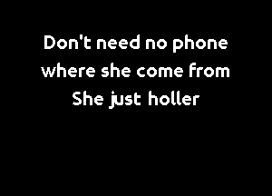Don't need no phone
where she come From

She just holler
