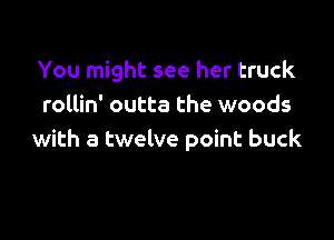 You might see her truck
rollin' outta the woods

with a twelve point buck
