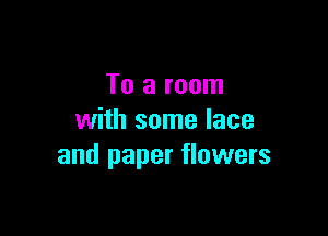 To a room

with some lace
and paper flowers