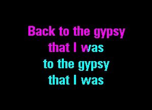 Back to the gypsy
that I was

to the gypsy
that I was