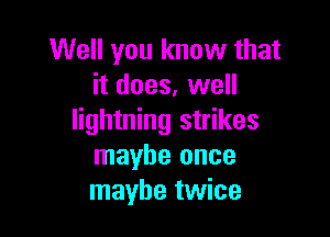 Well you know that
it does, well

lightning strikes
maybe once
maybe twice