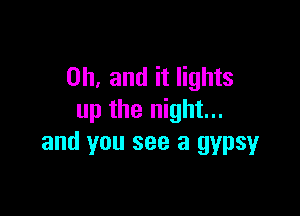 Oh, and it lights

up the night...
and you see a gypsy