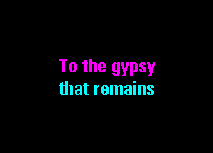 To the gypsy

that remains