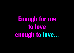 Enough for me

to love
enough to love...