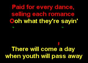 Paid for every dance,
selling each romance
Ooh what they're sayin'

i
There will come a day

when youth will pass away