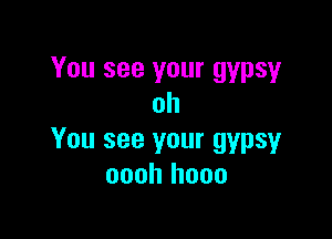 You see your gypsy
oh

You see your gypsy
oooh hooo