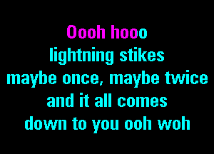 Oooh hooo
lightning stikes
maybe once, maybe twice
and it all comes
down to you ooh woh