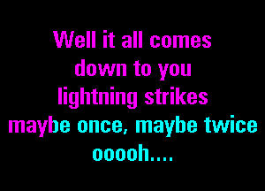 Well it all comes
down to you

lightning strikes
maybe once. maybe twice
oooohnn