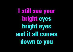 I still see your
bright eyes

bright eyes
and it all comes
down to you