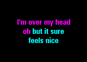 I'm over my head

oh but it sure
feels nice