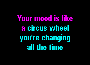 Your mood is like
a circus wheel

you're changing
all the time