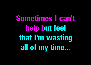 Sometimes I can't
help but feel

that I'm wasting
all of my time...