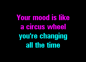 Your mood is like
a circus wheel

you're changing
all the time