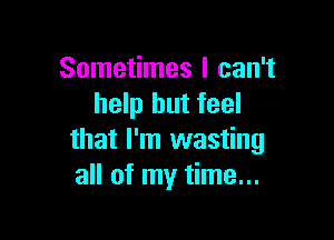 Sometimes I can't
help but feel

that I'm wasting
all of my time...