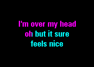 I'm over my head

oh but it sure
feels nice