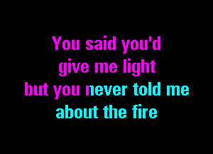 You said you'd
give me light

but you never told me
about the fire
