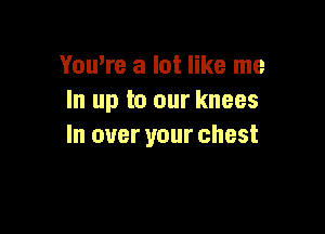 YouWe a lot like me
In up to our knees

In over your chest