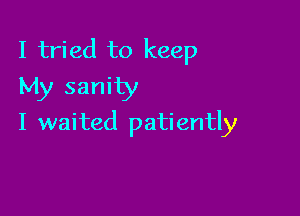 I tried to keep
My sanity

I waited patiently