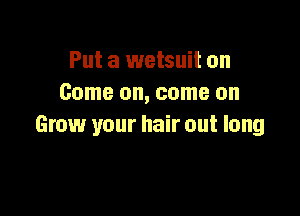 Put a wetsuit on
Come on, come on

Grow your hair out long